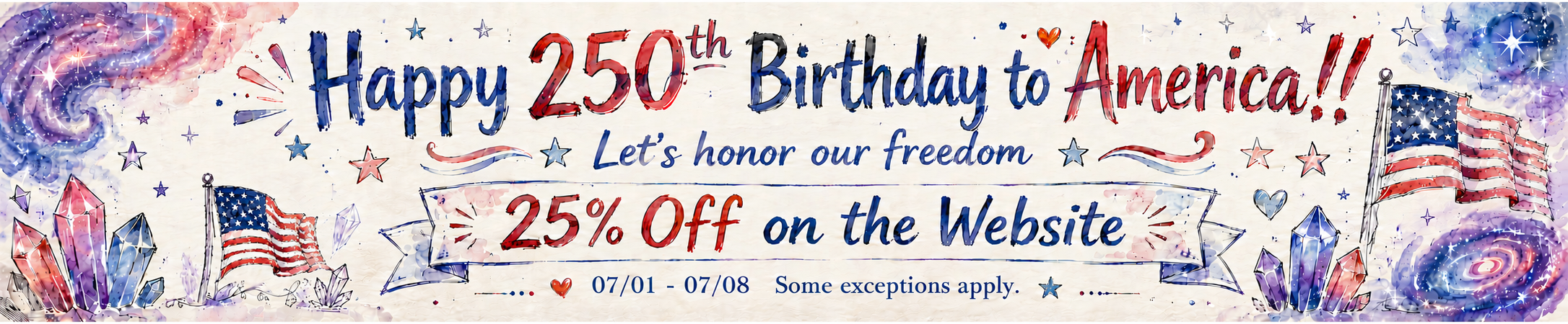 Happy 250th Birthday to America. Let's honor our freedom. 25% off on the website July 1 through July 8. Some exceptions apply.
